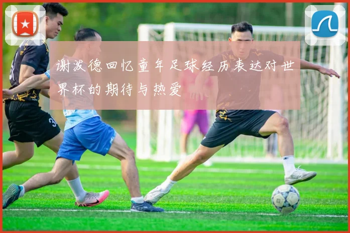 谢泼德回忆童年足球经历表达对世界杯的期待与热爱